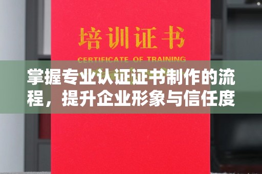 文峰掌握专业认证证书制作的流程，提升企业形象与信任度